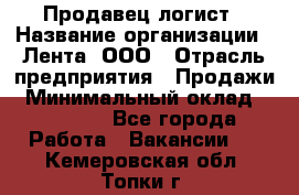 Продавец-логист › Название организации ­ Лента, ООО › Отрасль предприятия ­ Продажи › Минимальный оклад ­ 24 000 - Все города Работа » Вакансии   . Кемеровская обл.,Топки г.